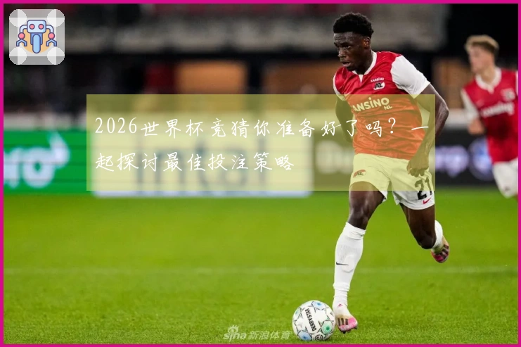2026世界杯竞猜你准备好了吗？一起探讨最佳投注策略