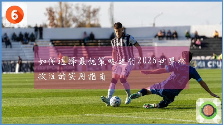 如何选择最优策略进行2026世界杯投注的实用指南