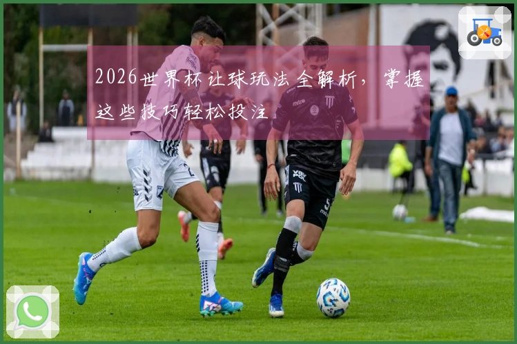 2026世界杯让球玩法全解析，掌握这些技巧轻松投注