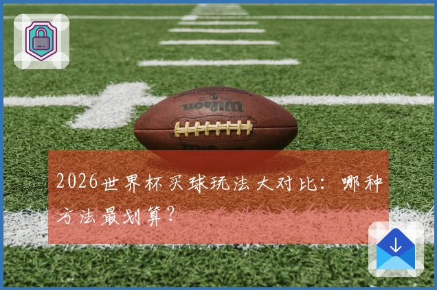 2026世界杯买球玩法大对比：哪种方法最划算？