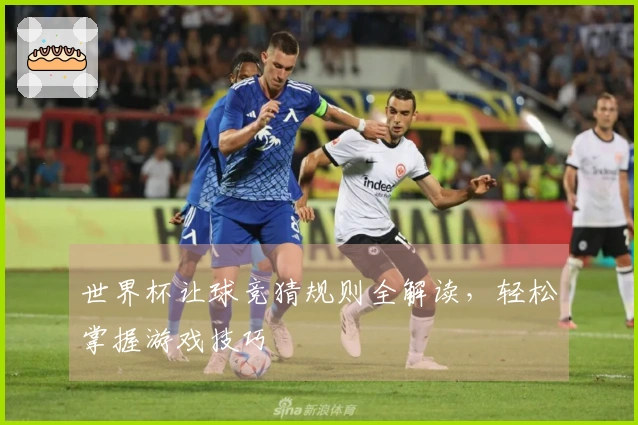 世界杯让球竞猜规则全解读，轻松掌握游戏技巧