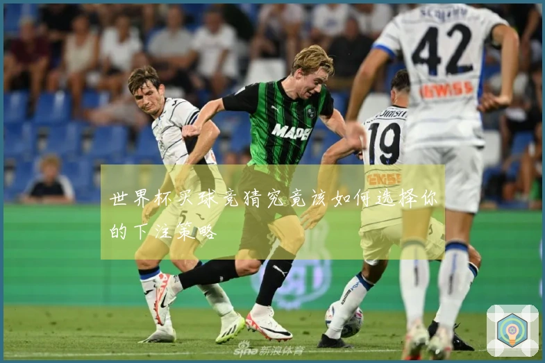 世界杯买球竞猜究竟该如何选择你的下注策略