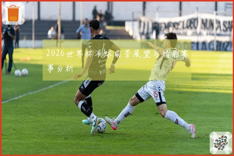 2026世界杯滚球前景展望与精彩赛事分析