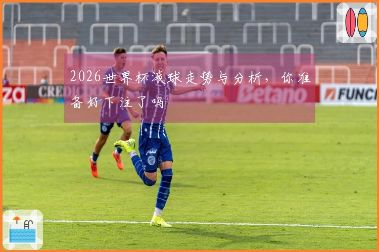 2026世界杯滚球走势与分析，你准备好下注了吗