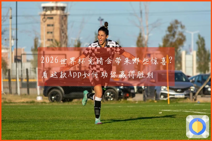 2026世界杯竞猜会带来哪些惊喜？看这款App如何助你赢得胜利