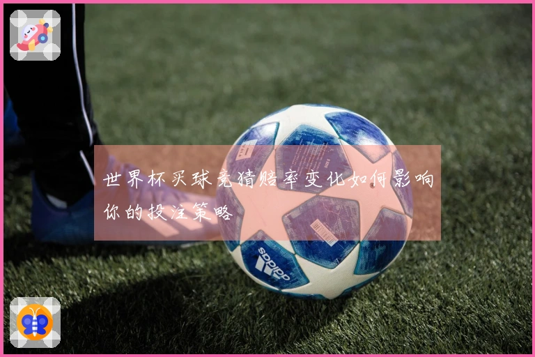 世界杯买球竞猜赔率变化如何影响你的投注策略