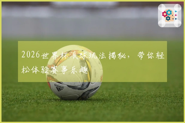 2026世界杯滚球玩法揭秘，带你轻松体验赛事乐趣