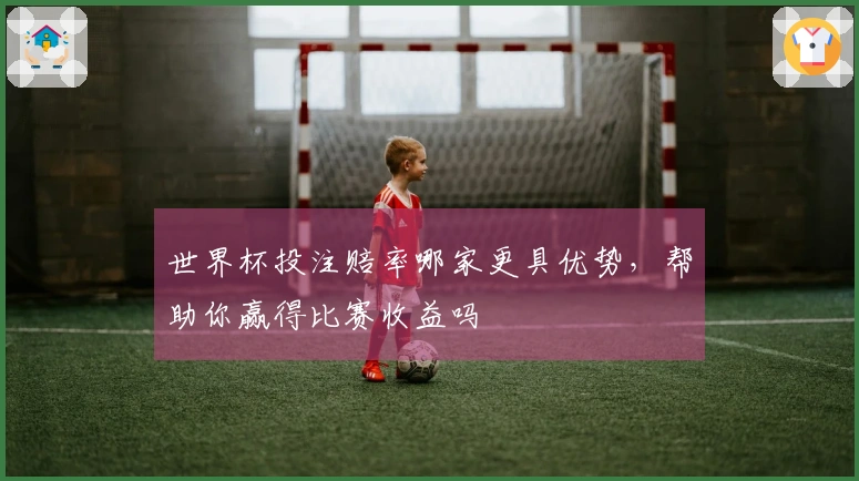 世界杯投注赔率哪家更具优势，帮助你赢得比赛收益吗