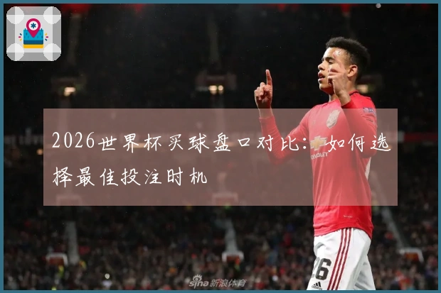 2026世界杯买球盘口对比：如何选择最佳投注时机