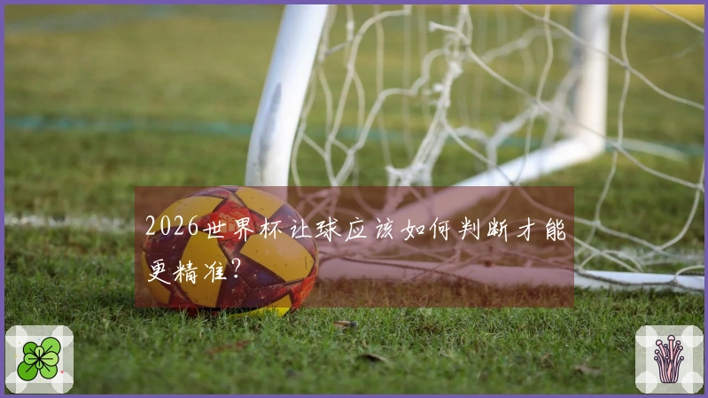 2026世界杯让球应该如何判断才能更精准？