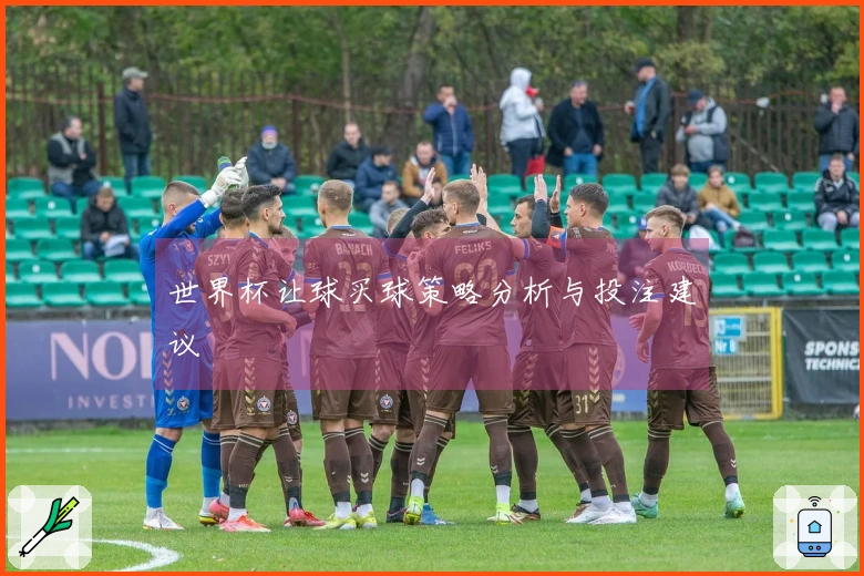 世界杯让球买球策略分析与投注建议