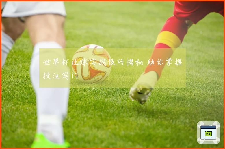 世界杯让球实战技巧揭秘 助你掌握投注窍门