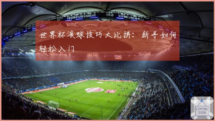 世界杯滚球技巧大比拼：新手如何轻松入门