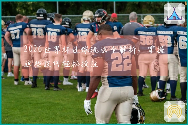 2026世界杯让球玩法全解析，掌握这些技巧轻松投注