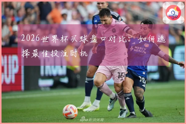 2026世界杯买球盘口对比：如何选择最佳投注时机