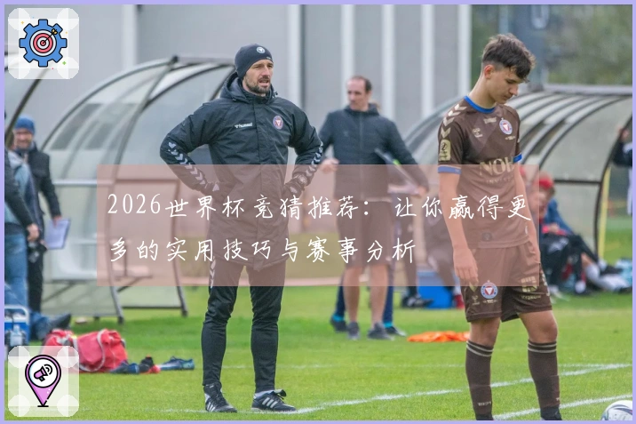 2026世界杯竞猜推荐：让你赢得更多的实用技巧与赛事分析
