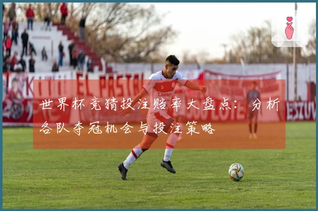 世界杯竞猜投注赔率大盘点：分析各队夺冠机会与投注策略
