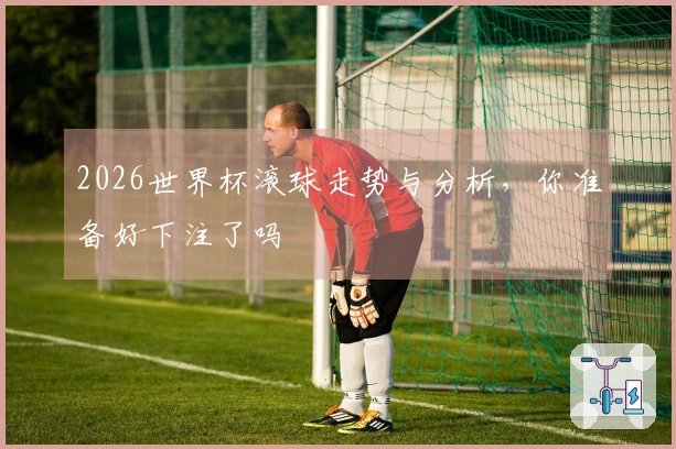 2026世界杯滚球走势与分析，你准备好下注了吗