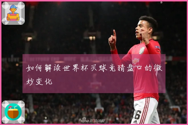如何解读世界杯买球竞猜盘口的微妙变化