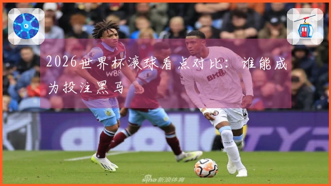 2026世界杯滚球看点对比：谁能成为投注黑马
