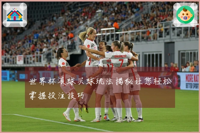 世界杯滚球买球玩法揭秘让您轻松掌握投注技巧