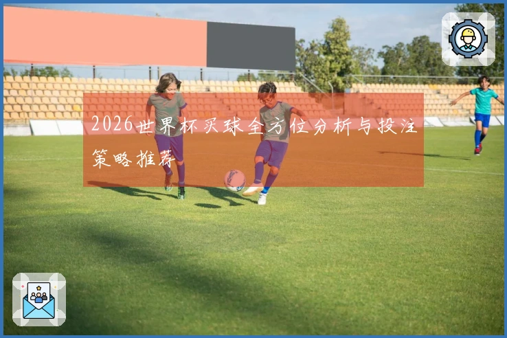 2026世界杯买球全方位分析与投注策略推荐