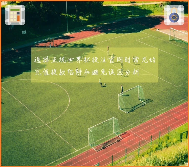 选择正规世界杯投注官网时常见的充值提款陷阱和避免误区分析