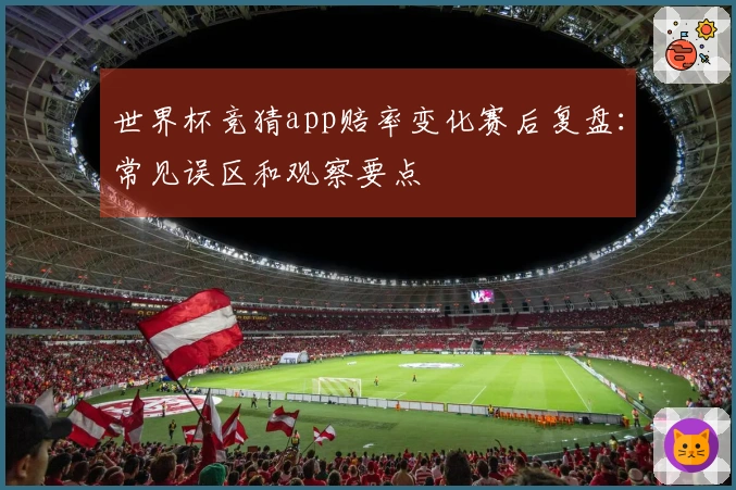 世界杯竞猜app赔率变化赛后复盘：常见误区和观察要点