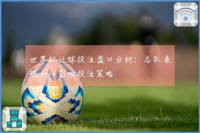 世界杯让球投注盘口分析：各队表现如何影响投注策略