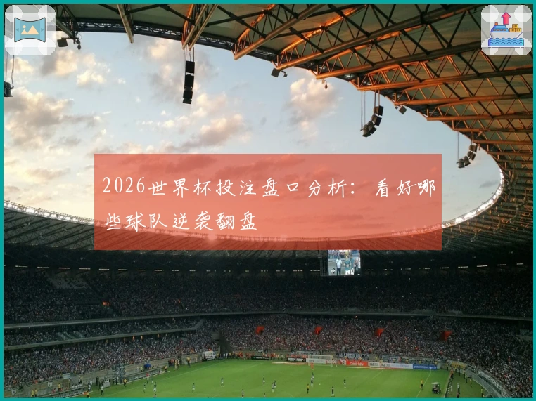 2026世界杯投注盘口分析：看好哪些球队逆袭翻盘