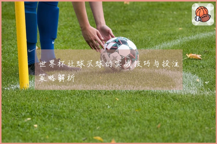 世界杯让球买球的实战技巧与投注策略解析