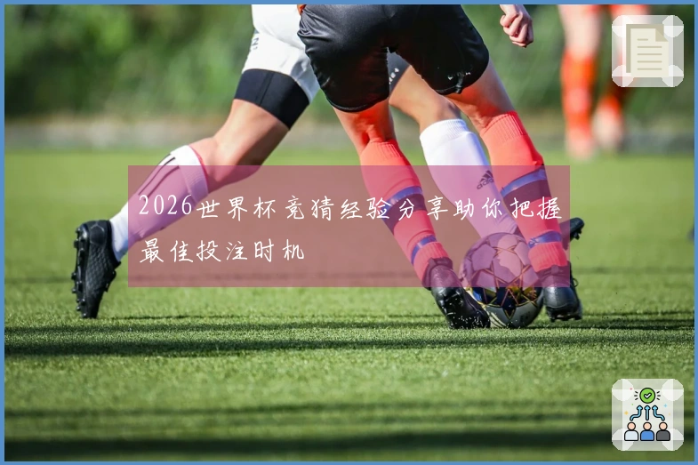 2026世界杯竞猜经验分享助你把握最佳投注时机