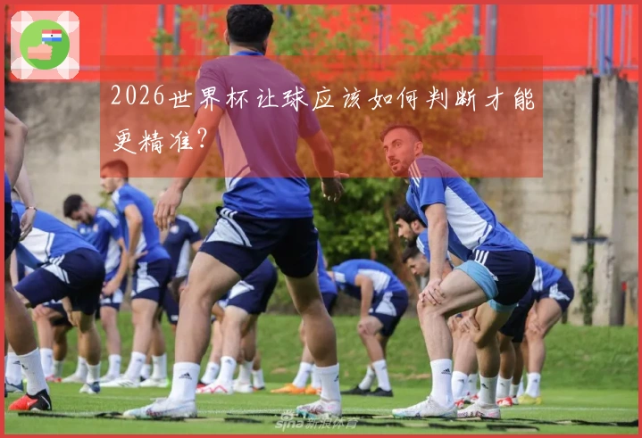 2026世界杯让球应该如何判断才能更精准？