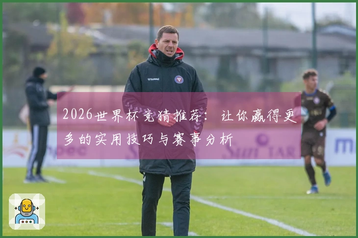 2026世界杯竞猜推荐：让你赢得更多的实用技巧与赛事分析