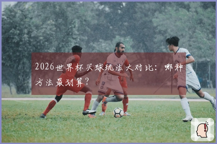 2026世界杯买球玩法大对比：哪种方法最划算？