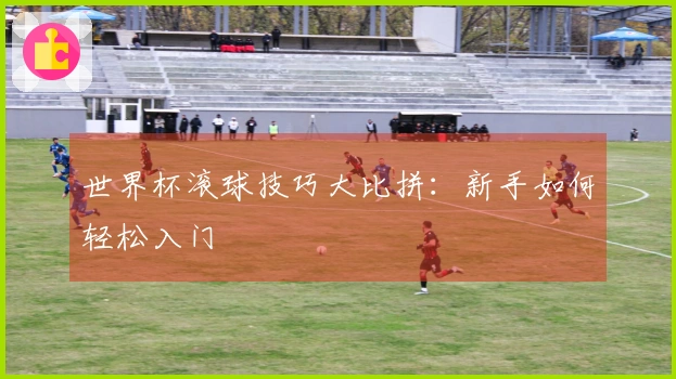 世界杯滚球技巧大比拼：新手如何轻松入门