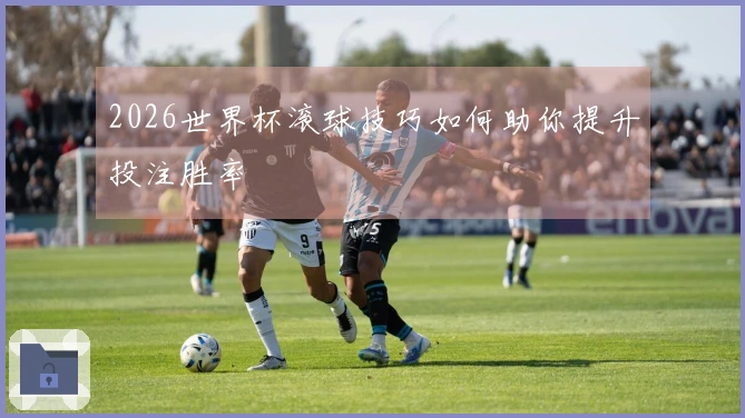 2026世界杯滚球技巧如何助你提升投注胜率