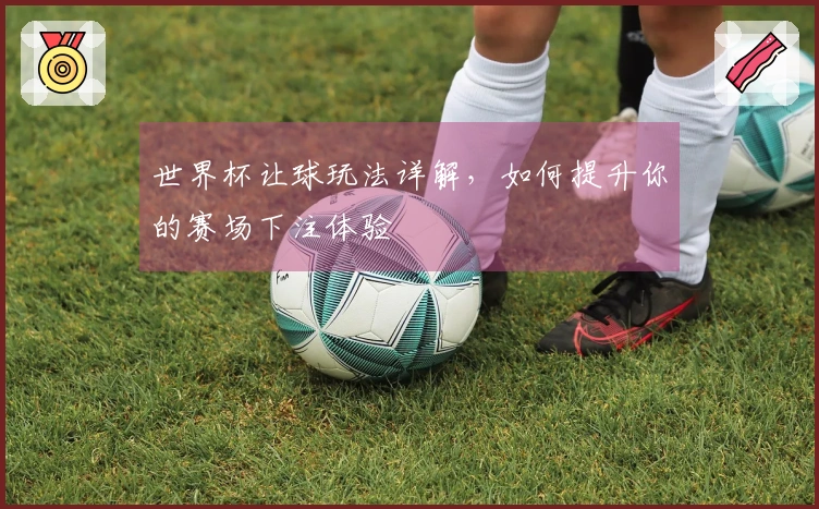 世界杯让球玩法详解，如何提升你的赛场下注体验