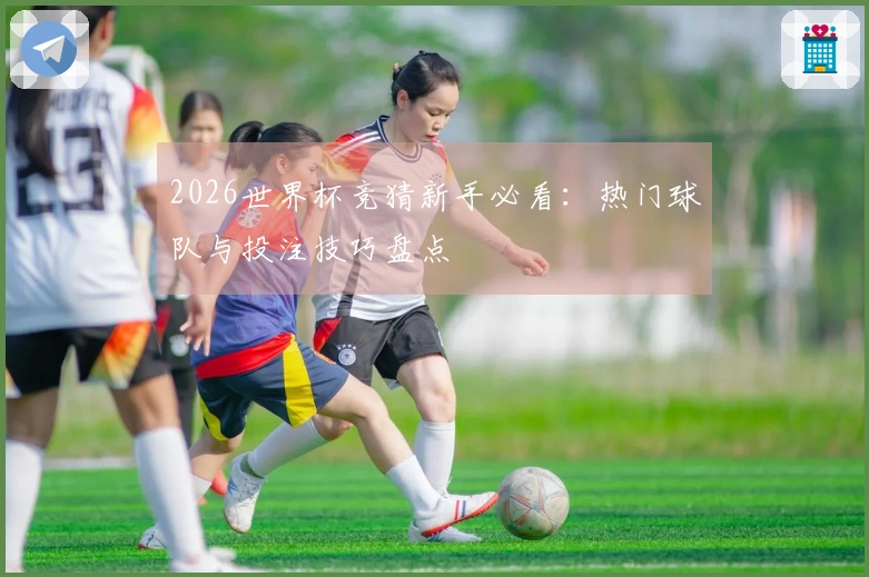 2026世界杯竞猜新手必看：热门球队与投注技巧盘点