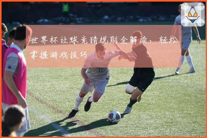 世界杯让球竞猜规则全解读，轻松掌握游戏技巧