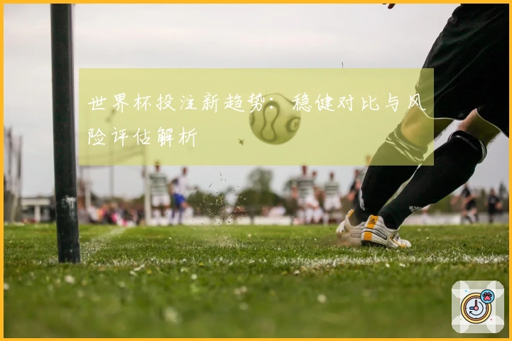 世界杯投注新趋势：稳健对比与风险评估解析