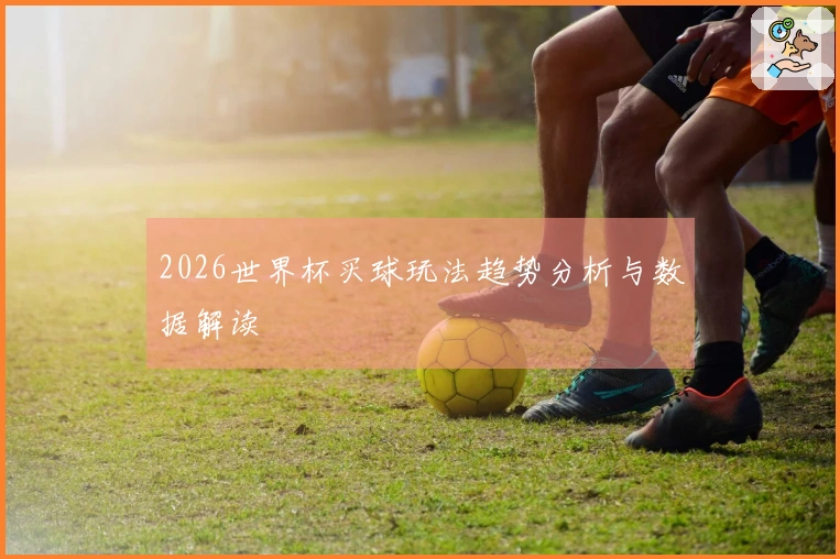 2026世界杯买球玩法趋势分析与数据解读