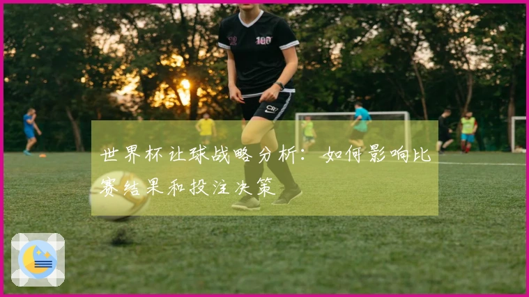 世界杯让球战略分析：如何影响比赛结果和投注决策