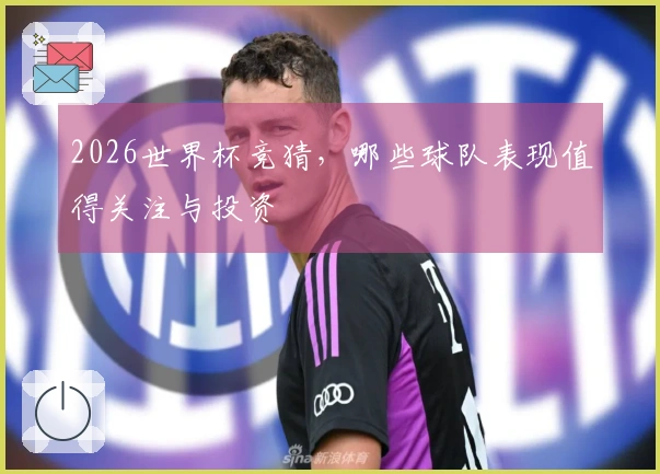 2026世界杯竞猜，哪些球队表现值得关注与投资