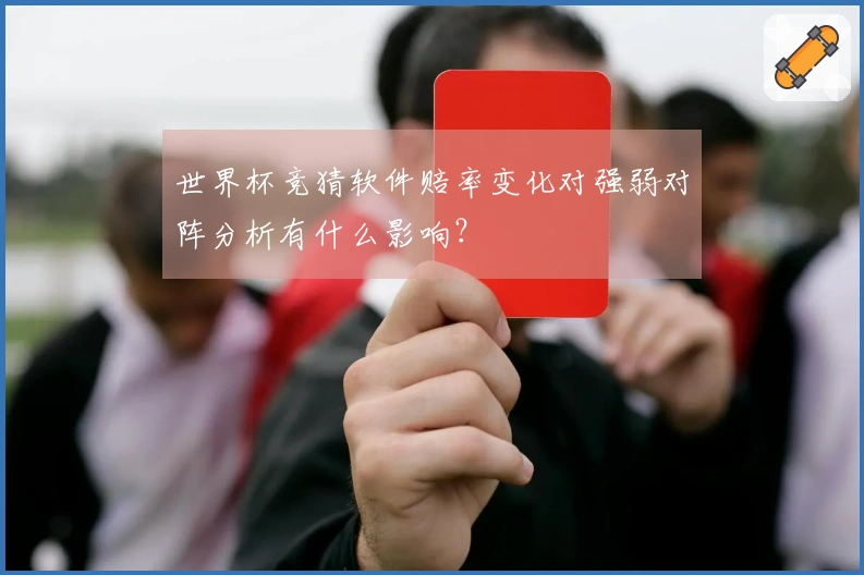 世界杯竞猜软件赔率变化对强弱对阵分析有什么影响？