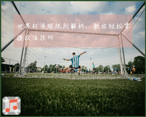 世界杯滚球规则解析，教你轻松掌握投注技巧