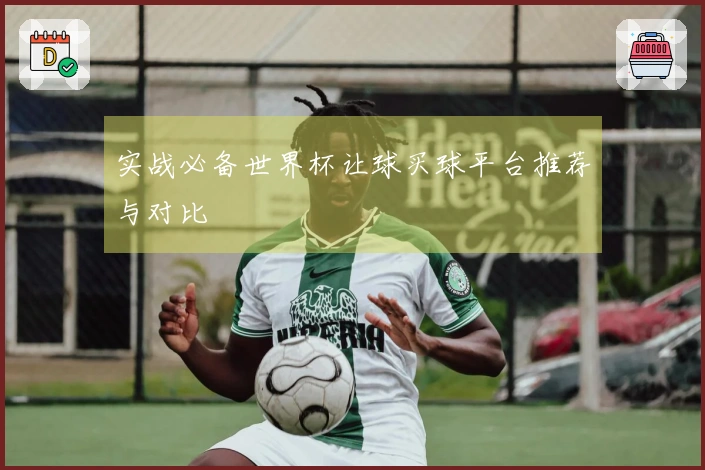 实战必备世界杯让球买球平台推荐与对比