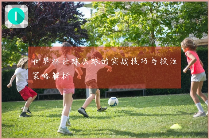 世界杯让球买球的实战技巧与投注策略解析